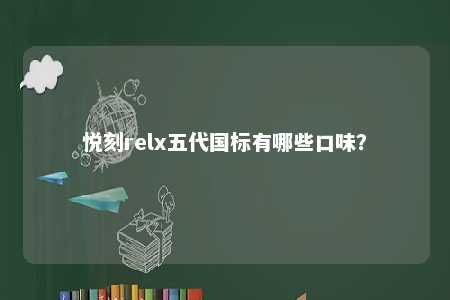 悦刻relx五代国标有哪些口味？ 